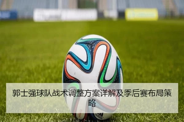郭士强球队战术调整方案详解及季后赛布局策略