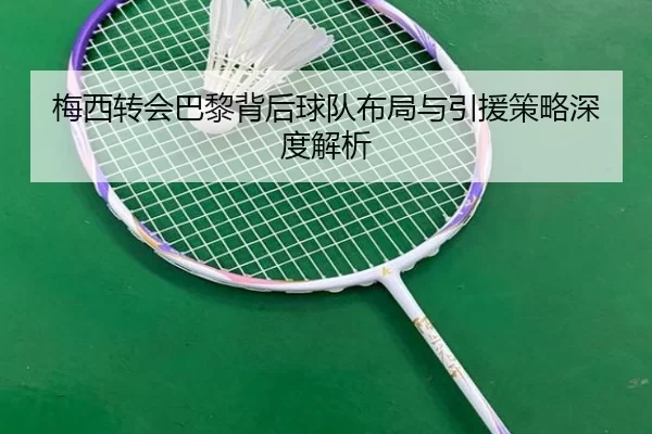 梅西转会巴黎背后球队布局与引援策略深度解析