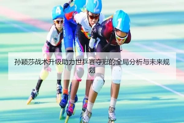 孙颖莎战术升级助力世乒赛夺冠的全局分析与未来规划