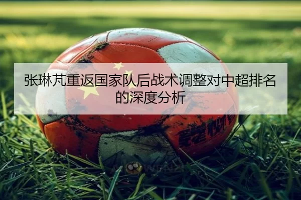 张琳芃重返国家队后战术调整对中超排名的深度分析